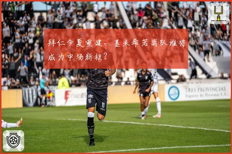 拜仁今夏重建，基米希若离队谁将成为中场新核？