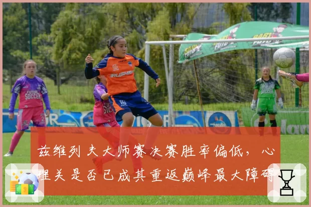 兹维列夫大师赛决赛胜率偏低,心理关是否已成其重返巅峰最大障碍?