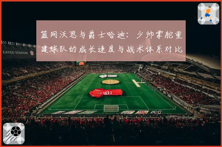 篮网沃恩与爵士哈迪：少帅掌舵重建球队的成长速度与战术体系对比