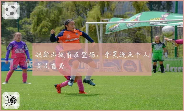 战新加坡首发登场，李昊迎来个人国足首秀