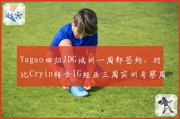 Yagao回归JDG试训一周即签约,对比Cryin转会IG经历三周实训考察周期截然不同