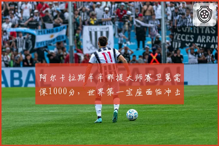 阿尔卡拉斯辛辛那提大师赛卫冕需保1000分，世界第一宝座面临冲击