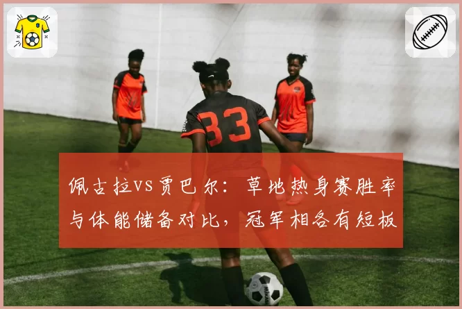 佩古拉vs贾巴尔：草地热身赛胜率与体能储备对比，冠军相各有短板
