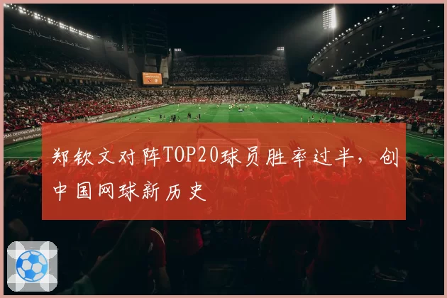 郑钦文对阵TOP20球员胜率过半，创中国网球新历史