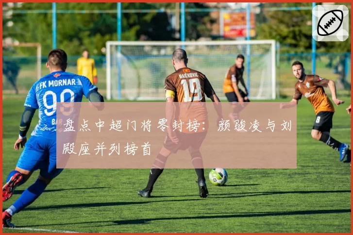 盘点中超门将零封榜：颜骏凌与刘殿座并列榜首