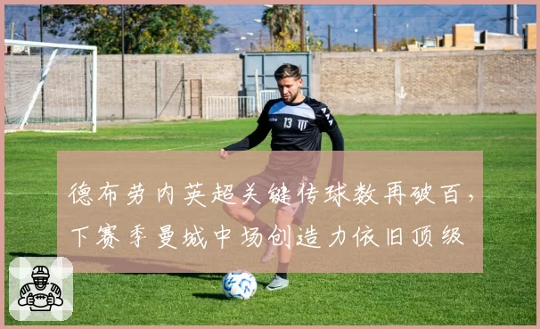 德布劳内英超关键传球数再破百，下赛季曼城中场创造力依旧顶级