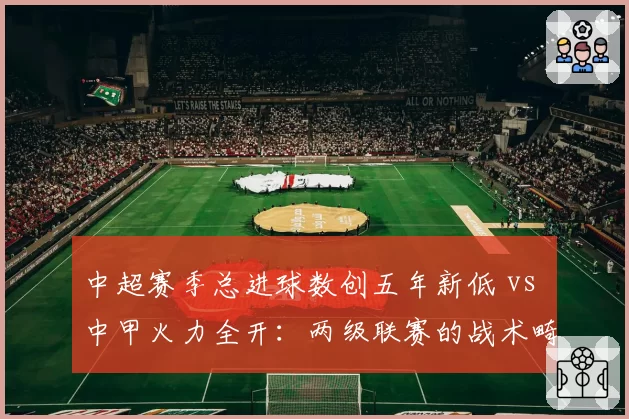 中超赛季总进球数创五年新低 vs 中甲火力全开:两级联赛的战术畸形与平衡