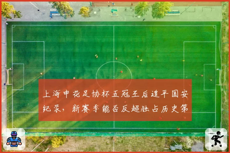 上海申花足协杯五冠王后追平国安纪录,新赛季能否反超独占历史第一?