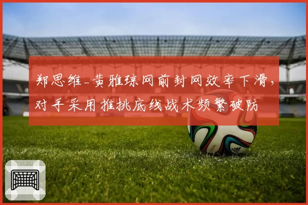 郑思维_黄雅琼网前封网效率下滑，对手采用推挑底线战术频繁破防