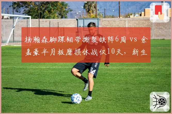 杨瀚森脚踝韧带撕裂缺阵6周 vs 余嘉豪半月板磨损休战仅10天,新生代中锋身体脆弱度惊人反差