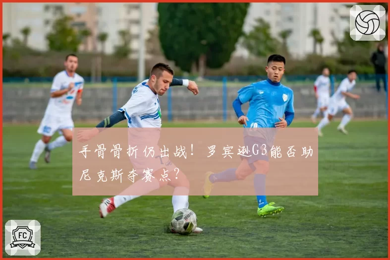 手骨骨折仍出战!罗宾逊G3能否助尼克斯夺赛点?