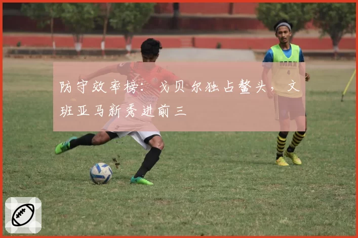 防守效率榜:戈贝尔独占鳌头,文班亚马新秀进前三
