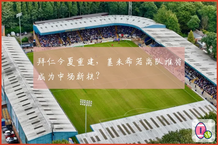 拜仁今夏重建，基米希若离队谁将成为中场新核？