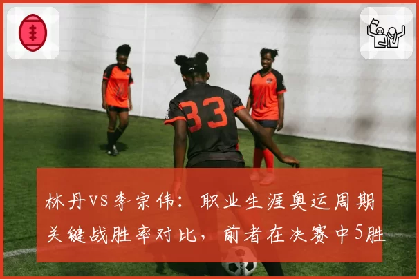 林丹vs李宗伟：职业生涯奥运周期关键战胜率对比，前者在决赛中5胜2负占优
