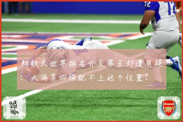 郑钦文世界排名升至第五却遭质疑：大满贯四强配不上这个位置？
