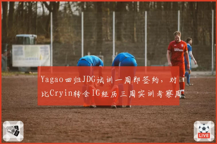 Yagao回归JDG试训一周即签约,对比Cryin转会IG经历三周实训考察周期截然不同
