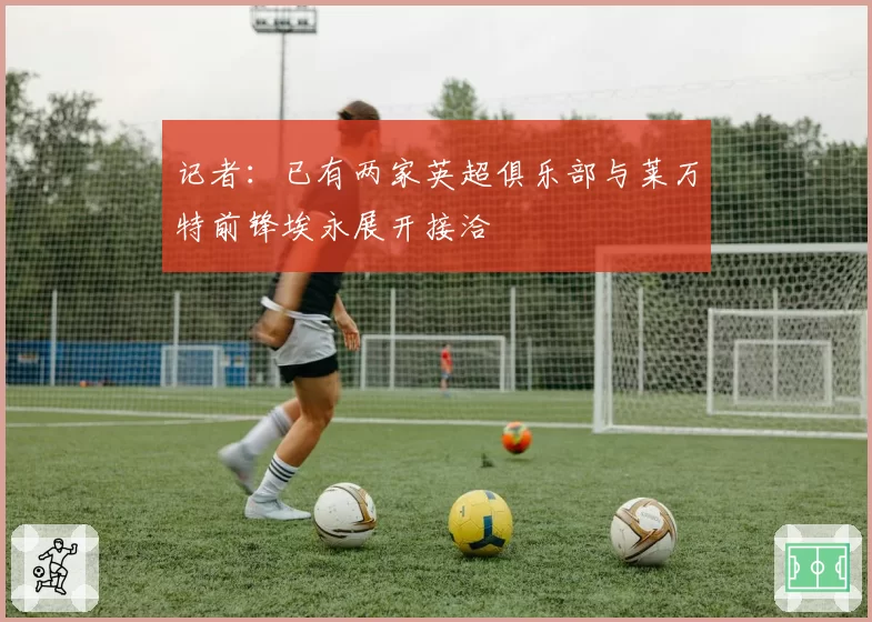 记者：已有两家英超俱乐部与莱万特前锋埃永展开接洽