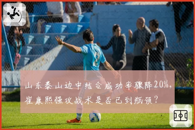 山东泰山边中结合成功率骤降20%，崔康熙强攻战术是否已到瓶颈？