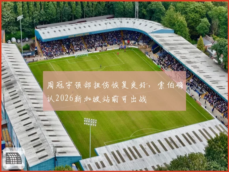周冠宇颈部扭伤恢复良好，索伯确认2026新加坡站前可出战