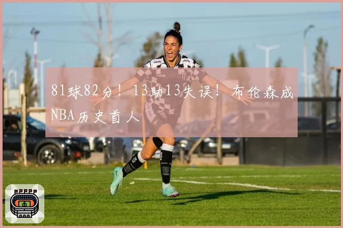81球82分!13助13失误!布伦森成NBA历史首人