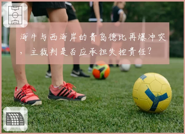 海牛与西海岸的青岛德比再爆冲突,主裁判是否应承担失控责任?