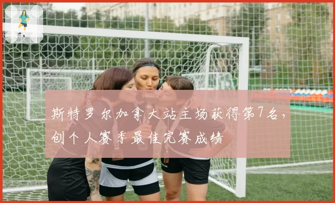 斯特罗尔加拿大站主场获得第7名，创个人赛季最佳完赛成绩