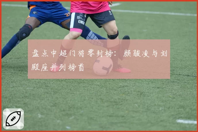 盘点中超门将零封榜：颜骏凌与刘殿座并列榜首