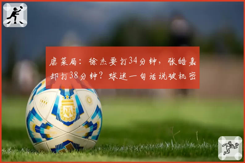 虐菜局:徐杰要打34分钟,张皓嘉却打38分钟?球迷一句话说破机密