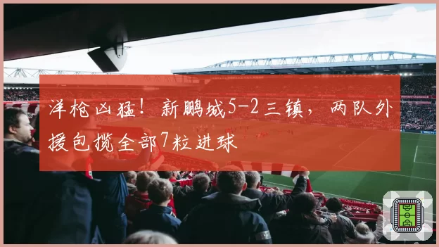 洋枪凶猛!新鹏城5-2三镇,两队外援包揽全部7粒进球