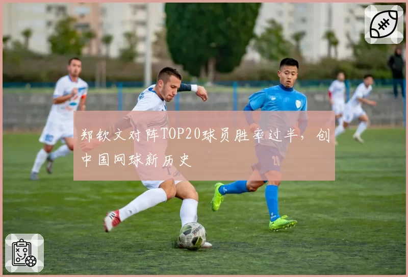 郑钦文对阵TOP20球员胜率过半，创中国网球新历史