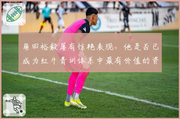 角田裕毅屡有惊艳表现，他是否已成为红牛青训体系中最有价值的资产？