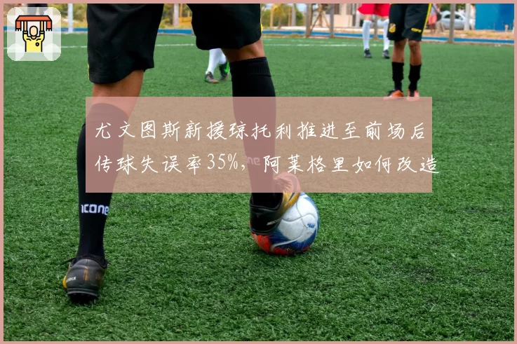 尤文图斯新援琼托利推进至前场后传球失误率35%，阿莱格里如何改造？