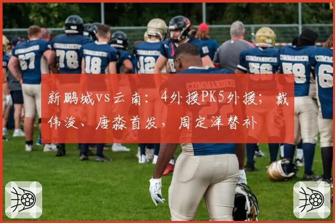 新鹏城vs云南：4外援PK5外援；戴伟浚、唐淼首发，周定洋替补