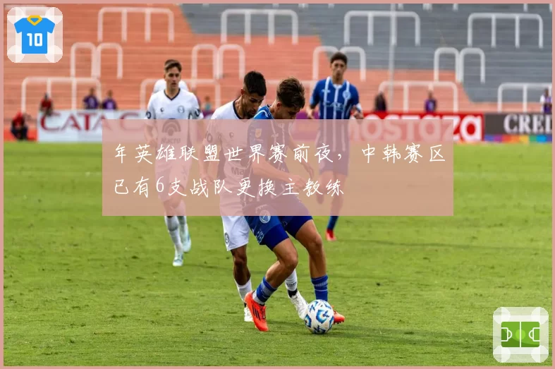 年英雄联盟世界赛前夜,中韩赛区已有6支战队更换主教练