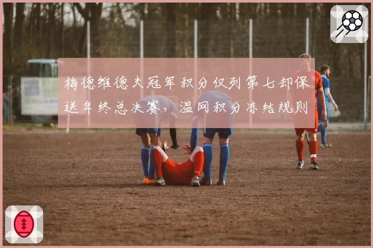 梅德维德夫冠军积分仅列第七却保送年终总决赛,温网积分冻结规则被批保护老将