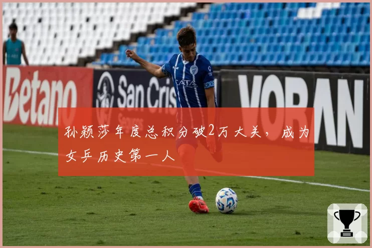 孙颖莎年度总积分破2万大关，成为女乒历史第一人