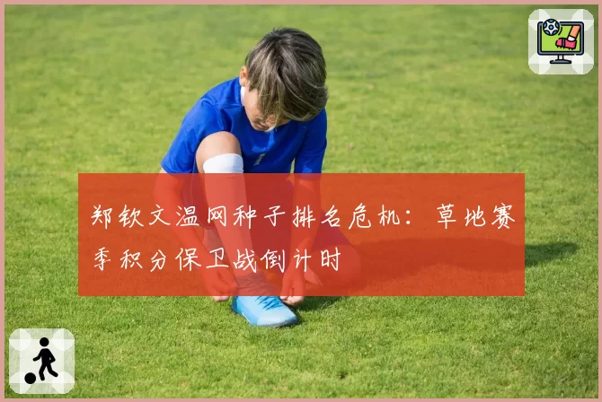 郑钦文温网种子排名危机：草地赛季积分保卫战倒计时