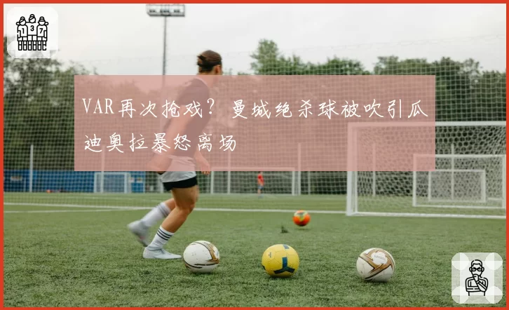 VAR再次抢戏？曼城绝杀球被吹引瓜迪奥拉暴怒离场