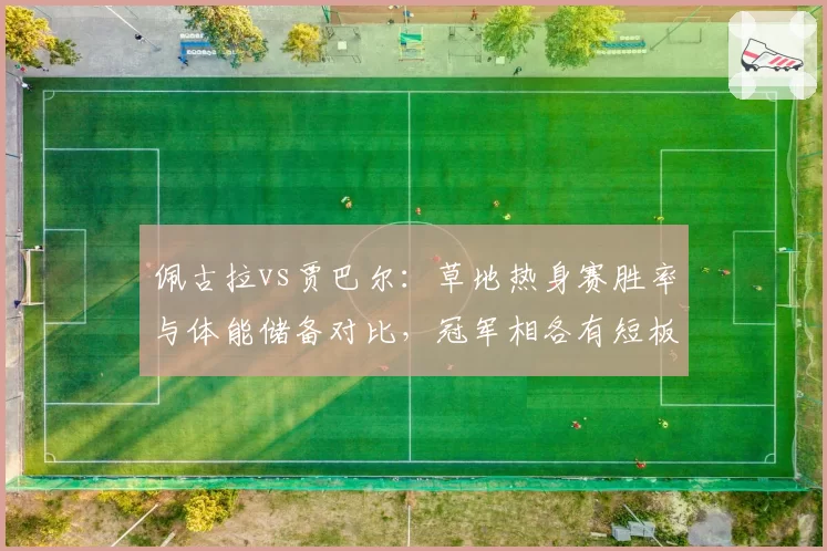 佩古拉vs贾巴尔：草地热身赛胜率与体能储备对比，冠军相各有短板