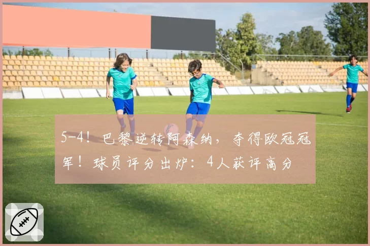 5-4！巴黎逆转阿森纳，夺得欧冠冠军！球员评分出炉：4人获评高分