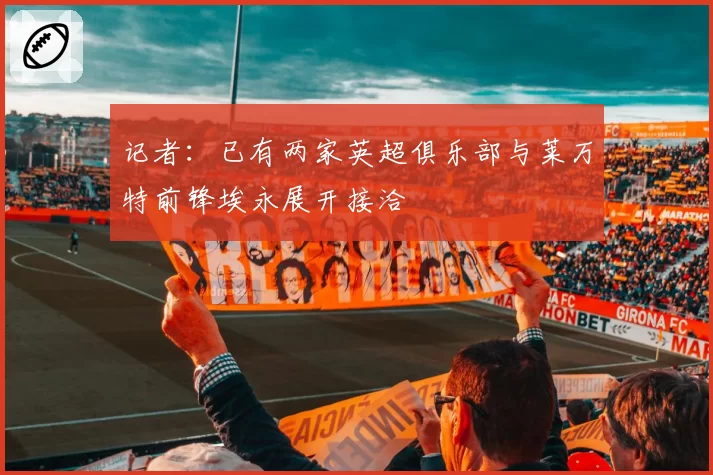 记者：已有两家英超俱乐部与莱万特前锋埃永展开接洽