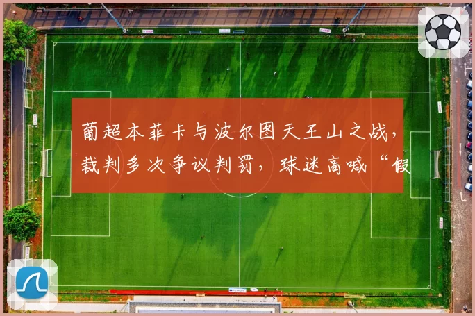 葡超本菲卡与波尔图天王山之战，裁判多次争议判罚，球迷高喊“假球”