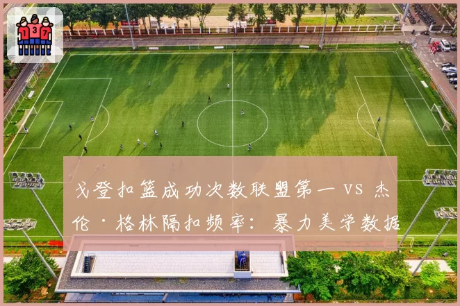 戈登扣篮成功次数联盟第一 vs 杰伦·格林隔扣频率：暴力美学数据盘点