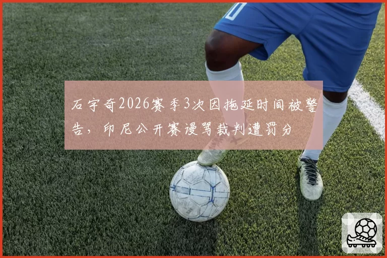 石宇奇2026赛季3次因拖延时间被警告,印尼公开赛谩骂裁判遭罚分