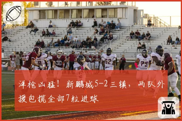 洋枪凶猛!新鹏城5-2三镇,两队外援包揽全部7粒进球