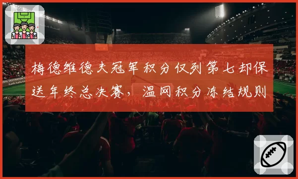 梅德维德夫冠军积分仅列第七却保送年终总决赛,温网积分冻结规则被批保护老将
