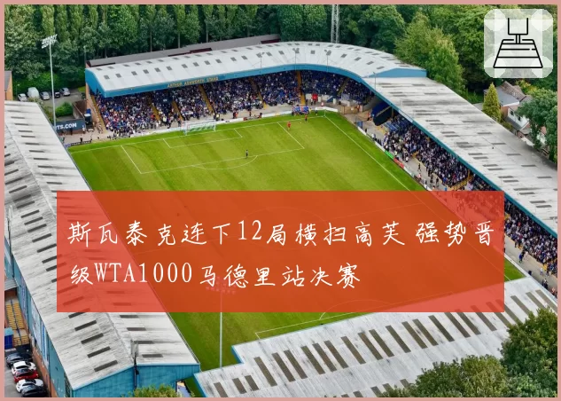 斯瓦泰克连下12局横扫高芙 强势晋级WTA1000马德里站决赛