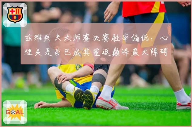 兹维列夫大师赛决赛胜率偏低,心理关是否已成其重返巅峰最大障碍?