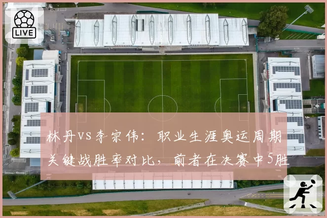 林丹vs李宗伟：职业生涯奥运周期关键战胜率对比，前者在决赛中5胜2负占优