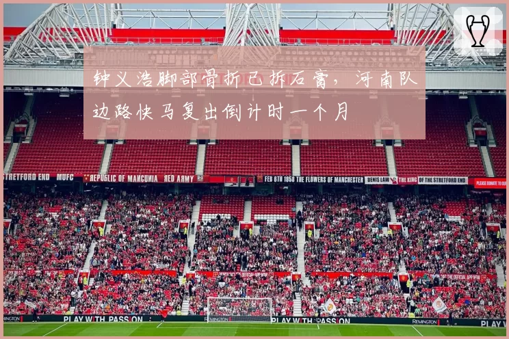钟义浩脚部骨折已拆石膏,河南队边路快马复出倒计时一个月